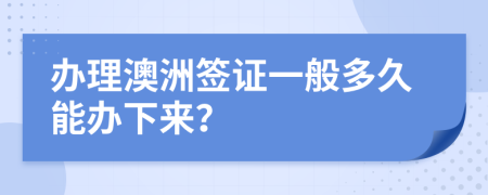 办理澳洲签证一般多久能办下来？