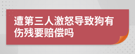 遭第三人激怒导致狗有伤残要赔偿吗