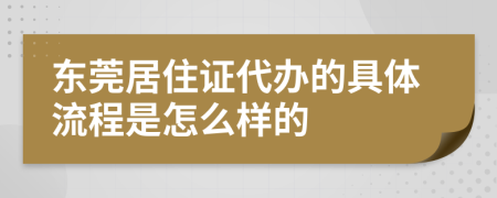 东莞居住证代办的具体流程是怎么样的