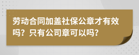 劳动合同加盖社保公章才有效吗？只有公司章可以吗？