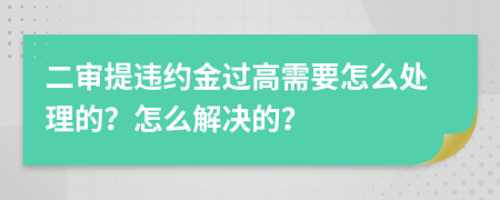 二审提违约金过高需要怎么处理的？怎么解决的？