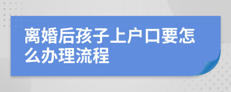 离婚后孩子上户口要怎么办理流程