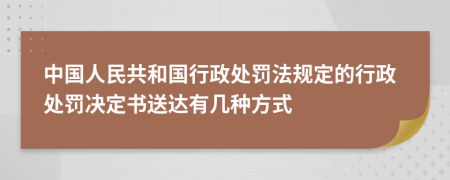 中国人民共和国行政处罚法规定的行政处罚决定书送达有几种方式