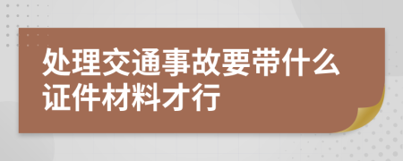  处理交通事故要带什么证件材料才行