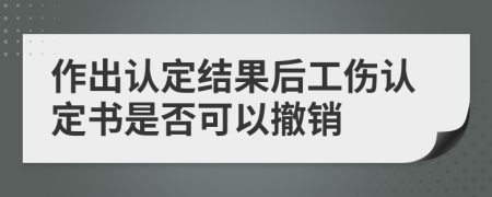 作出认定结果后工伤认定书是否可以撤销