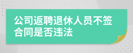 公司返聘退休人员不签合同是否违法