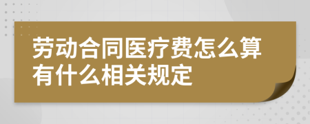 劳动合同医疗费怎么算有什么相关规定