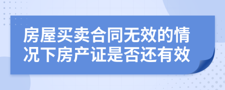 房屋买卖合同无效的情况下房产证是否还有效