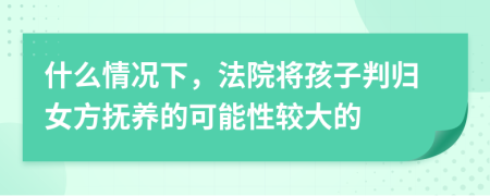 什么情况下，法院将孩子判归女方抚养的可能性较大的