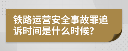 铁路运营安全事故罪追诉时间是什么时候？