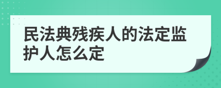 民法典残疾人的法定监护人怎么定