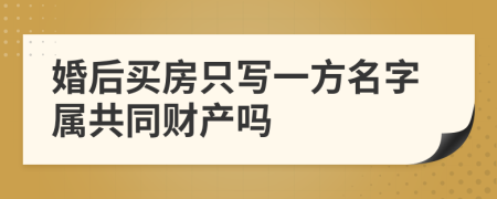 婚后买房只写一方名字属共同财产吗