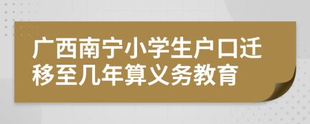 广西南宁小学生户口迁移至几年算义务教育