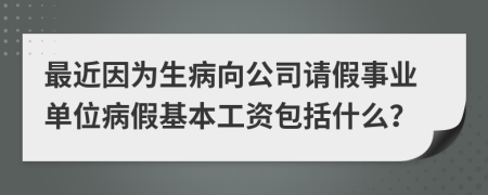 最近因为生病向公司请假事业单位病假基本工资包括什么？