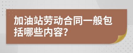 加油站劳动合同一般包括哪些内容？