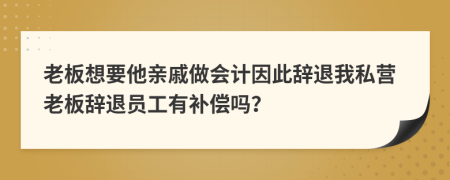 老板想要他亲戚做会计因此辞退我私营老板辞退员工有补偿吗？