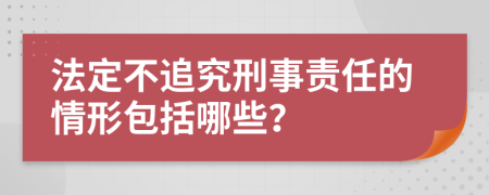 法定不追究刑事责任的情形包括哪些？