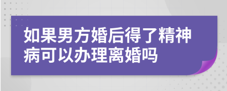 如果男方婚后得了精神病可以办理离婚吗