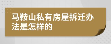 马鞍山私有房屋拆迁办法是怎样的