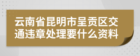 云南省昆明市呈贡区交通违章处理要什么资料