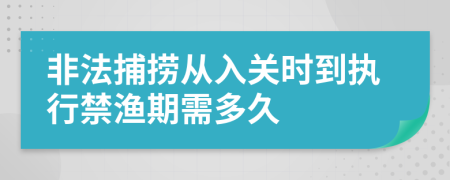 非法捕捞从入关时到执行禁渔期需多久