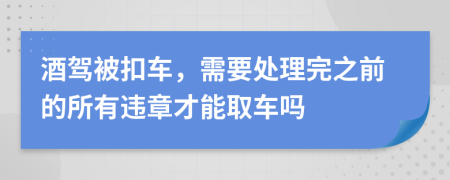 酒驾被扣车，需要处理完之前的所有违章才能取车吗