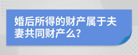 婚后所得的财产属于夫妻共同财产么？