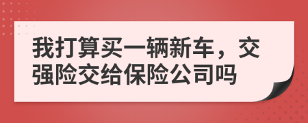 我打算买一辆新车，交强险交给保险公司吗