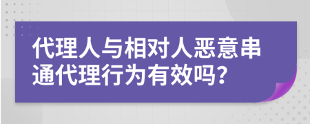 代理人与相对人恶意串通代理行为有效吗？