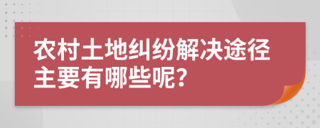 农村土地纠纷解决途径主要有哪些呢？