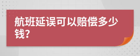 航班延误可以赔偿多少钱？