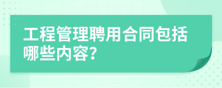 工程管理聘用合同包括哪些内容？