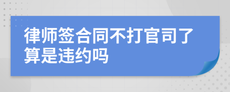 律师签合同不打官司了算是违约吗