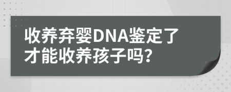 收养弃婴DNA鉴定了才能收养孩子吗？