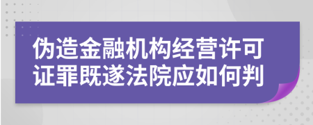 伪造金融机构经营许可证罪既遂法院应如何判