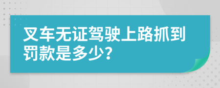 叉车无证驾驶上路抓到罚款是多少？