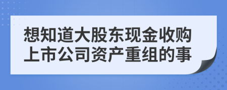 想知道大股东现金收购上市公司资产重组的事