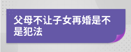 父母不让子女再婚是不是犯法