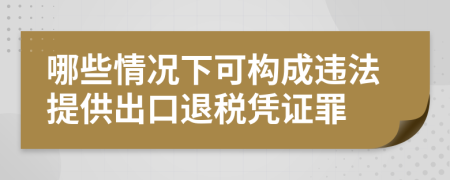 哪些情况下可构成违法提供出口退税凭证罪