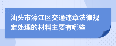 汕头市濠江区交通违章法律规定处理的材料主要有哪些