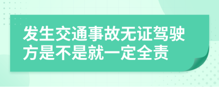 发生交通事故无证驾驶方是不是就一定全责