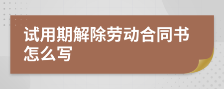 试用期解除劳动合同书怎么写