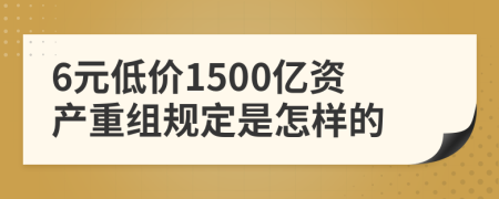 6元低价1500亿资产重组规定是怎样的