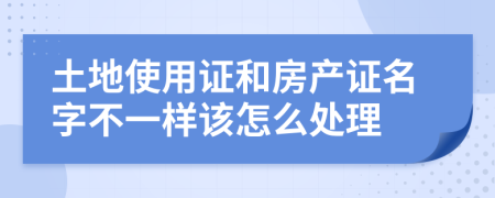 土地使用证和房产证名字不一样该怎么处理