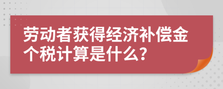 劳动者获得经济补偿金个税计算是什么？