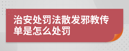 治安处罚法散发邪教传单是怎么处罚