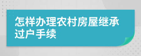 怎样办理农村房屋继承过户手续