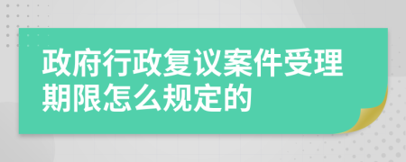 政府行政复议案件受理期限怎么规定的
