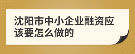 沈阳市中小企业融资应该要怎么做的