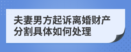 夫妻男方起诉离婚财产分割具体如何处理